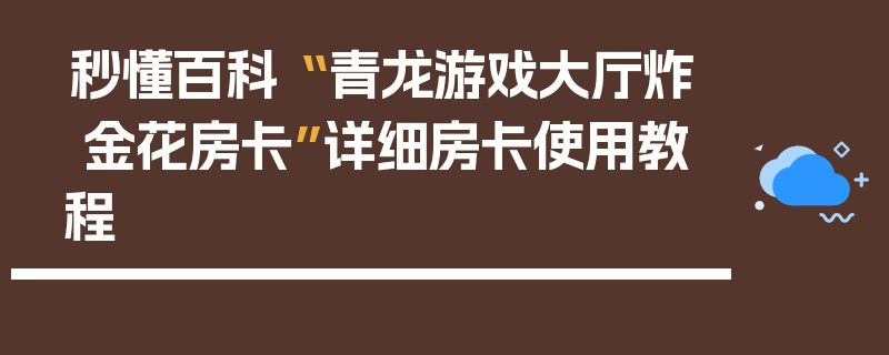 秒懂百科“ 青龙游戏大厅炸 金花房卡”详细房卡使用教程