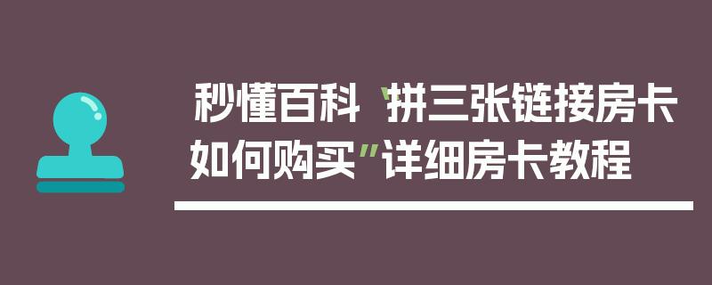 秒懂百科“拼三张链接房卡如何购买”详细房卡教程
