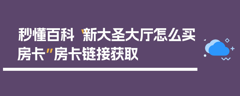 秒懂百科“新大圣大厅怎么买房卡”房卡链接获取
