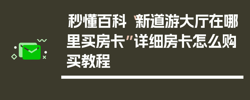 秒懂百科“新道游大厅在哪里买房卡”详细房卡怎么购买教程