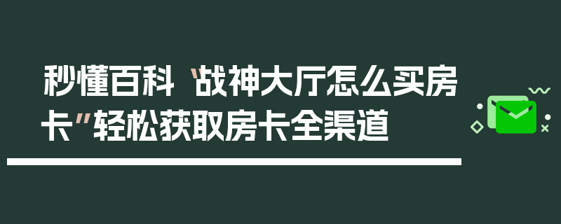 秒懂百科“战神大厅怎么买房卡”轻松获取房卡全渠道