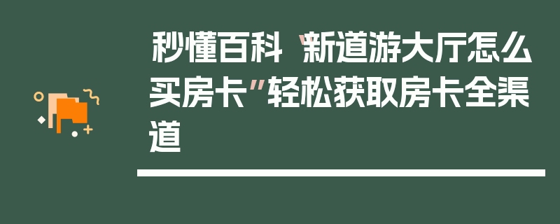 秒懂百科“新道游大厅怎么买房卡”轻松获取房卡全渠道