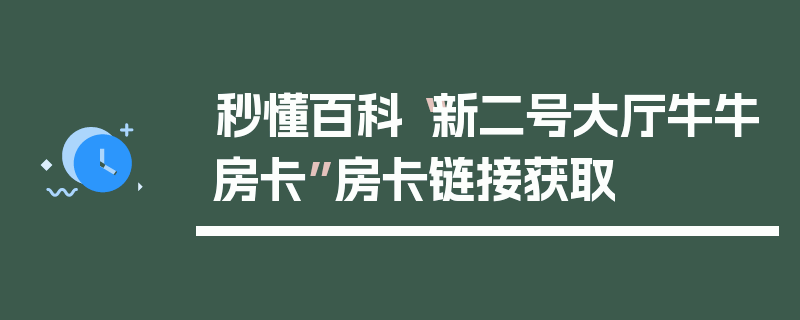 秒懂百科“新二号大厅牛牛房卡”房卡链接获取