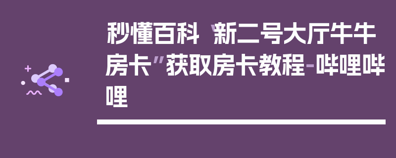 秒懂百科“新二号大厅牛牛房卡”获取房卡教程-哔哩哔哩