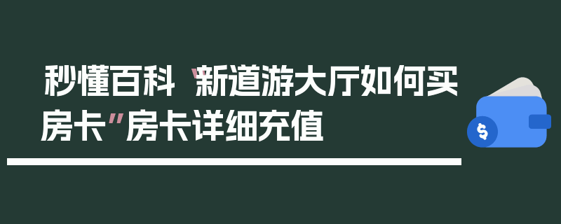 秒懂百科“新道游大厅如何买房卡”房卡详细充值