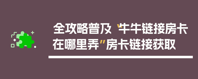 全攻略普及“牛牛链接房卡在哪里弄”房卡链接获取