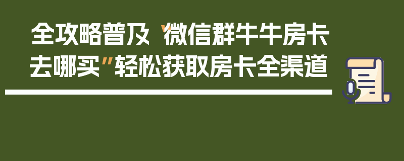 全攻略普及“微信群牛牛房卡去哪买”轻松获取房卡全渠道