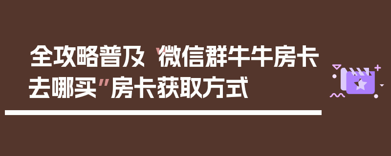 全攻略普及“微信群牛牛房卡去哪买”房卡获取方式