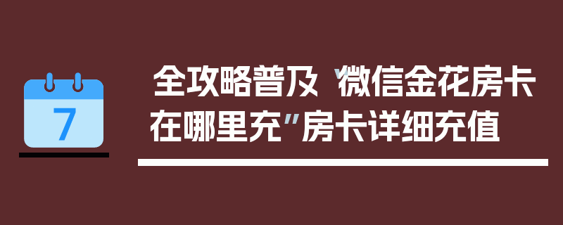 全攻略普及“微信金花房卡在哪里充”房卡详细充值