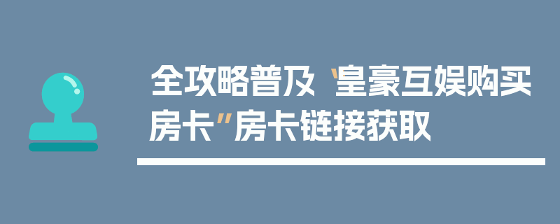 全攻略普及“皇豪互娱购买房卡”房卡链接获取