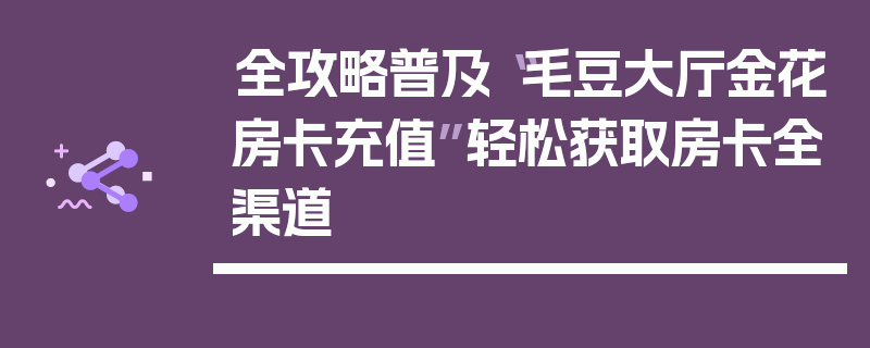 全攻略普及“毛豆大厅金花房卡充值”轻松获取房卡全渠道