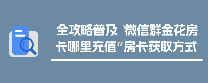 全攻略普及“微信群金花房卡哪里充值”房卡获取方式
