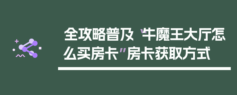 全攻略普及“牛魔王大厅怎么买房卡”房卡获取方式