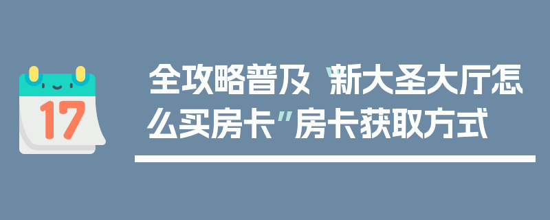 全攻略普及“新大圣大厅怎么买房卡”房卡获取方式