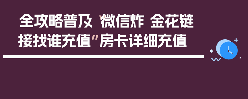 全攻略普及“微信炸 金花链接找谁充值”房卡详细充值