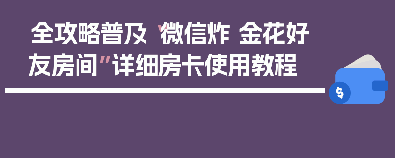 全攻略普及“微信炸 金花好友房间”详细房卡使用教程