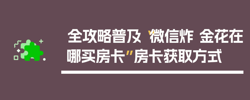 全攻略普及“微信炸 金花在哪买房卡”房卡获取方式