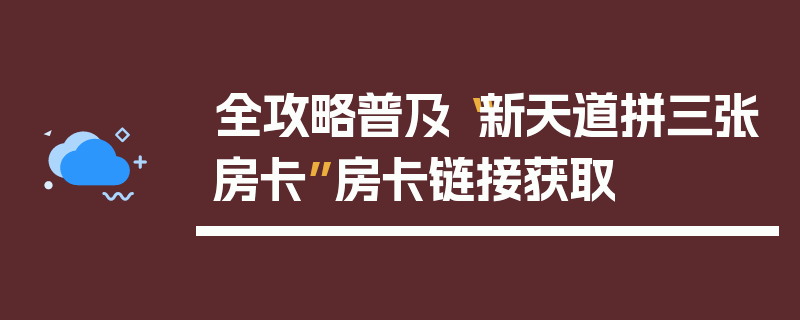 全攻略普及“新天道拼三张房卡”房卡链接获取