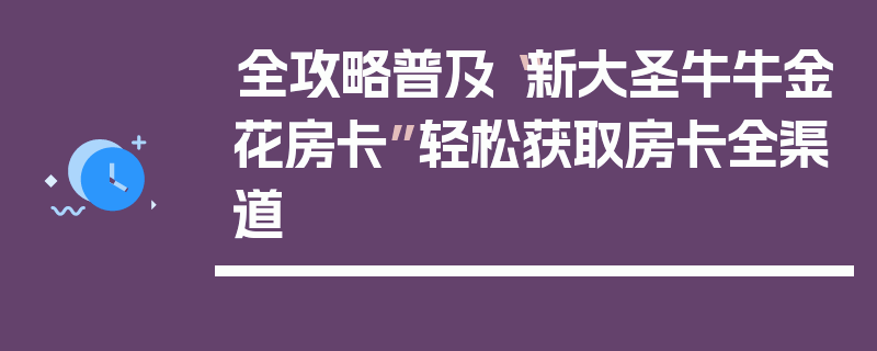 全攻略普及“新大圣牛牛金花房卡”轻松获取房卡全渠道