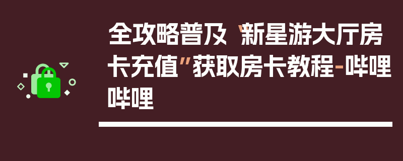 全攻略普及“新星游大厅房卡充值”获取房卡教程-哔哩哔哩