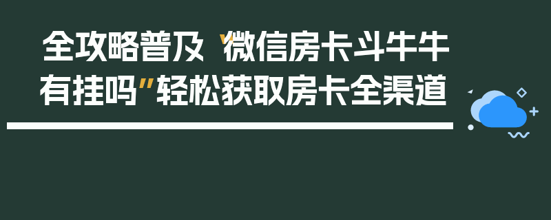 全攻略普及“微信房卡斗牛牛有挂吗”轻松获取房卡全渠道
