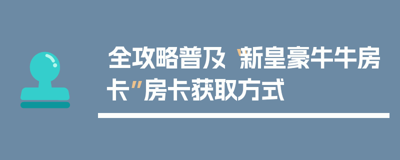 全攻略普及“新皇豪牛牛房卡”房卡获取方式