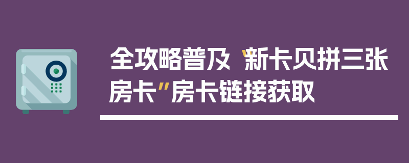 全攻略普及“新卡贝拼三张房卡”房卡链接获取