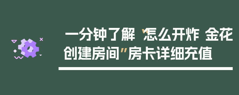 一分钟了解“怎么开炸 金花创建房间”房卡详细充值