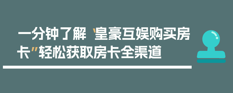 一分钟了解“皇豪互娱购买房卡”轻松获取房卡全渠道
