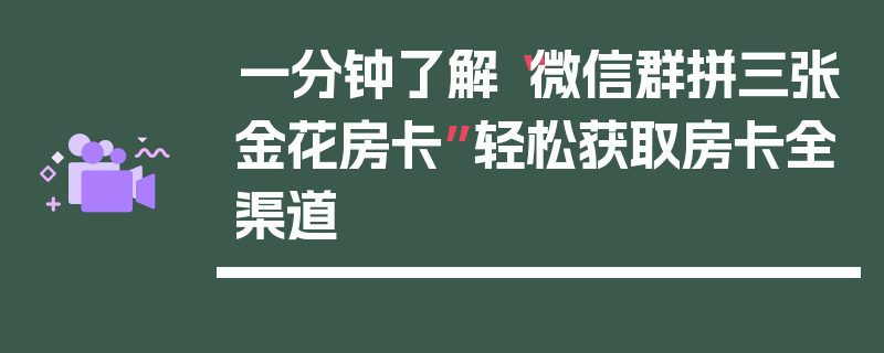 一分钟了解“微信群拼三张金花房卡”轻松获取房卡全渠道