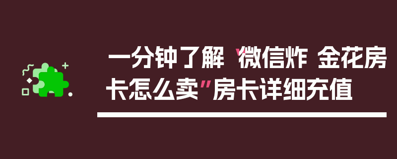 一分钟了解“微信炸 金花房卡怎么卖”房卡详细充值
