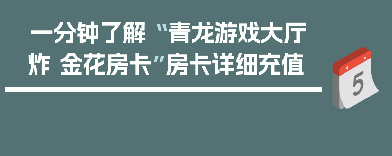 一分钟了解“ 青龙游戏大厅炸 金花房卡”房卡详细充值