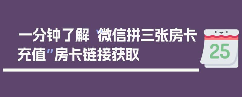 一分钟了解“微信拼三张房卡充值”房卡链接获取