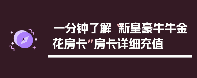一分钟了解“新皇豪牛牛金花房卡”房卡详细充值