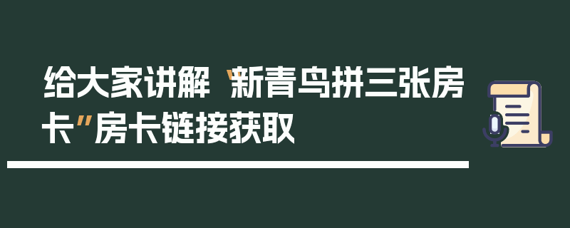 给大家讲解“新青鸟拼三张房卡”房卡链接获取
