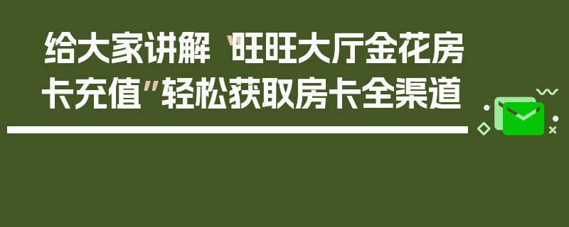 给大家讲解“旺旺大厅金花房卡充值”轻松获取房卡全渠道