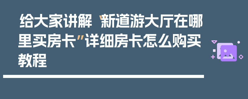 给大家讲解“新道游大厅在哪里买房卡”详细房卡怎么购买教程