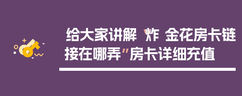 给大家讲解“炸 金花房卡链接在哪弄”房卡详细充值