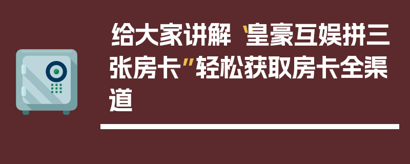给大家讲解“皇豪互娱拼三张房卡”轻松获取房卡全渠道
