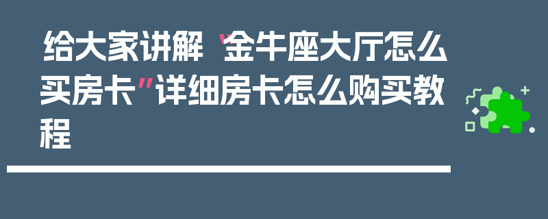 给大家讲解“金牛座大厅怎么买房卡”详细房卡怎么购买教程