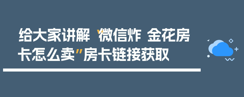给大家讲解“微信炸 金花房卡怎么卖”房卡链接获取