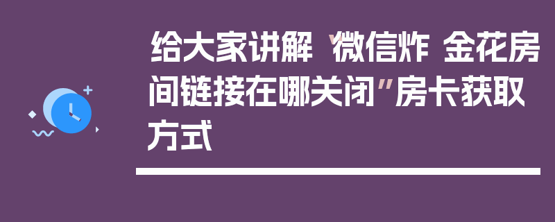 给大家讲解“微信炸 金花房间链接在哪关闭”房卡获取方式