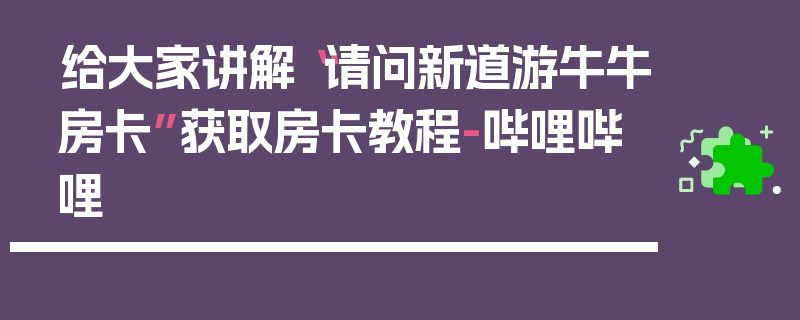 给大家讲解“请问新道游牛牛房卡”获取房卡教程-哔哩哔哩
