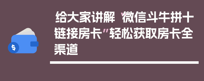 给大家讲解“微信斗牛拼十链接房卡”轻松获取房卡全渠道