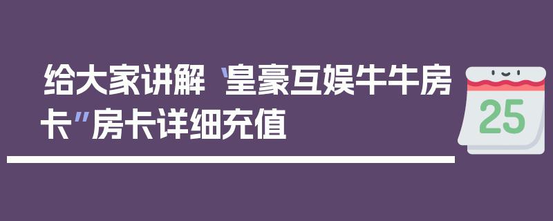 给大家讲解“皇豪互娱牛牛房卡”房卡详细充值