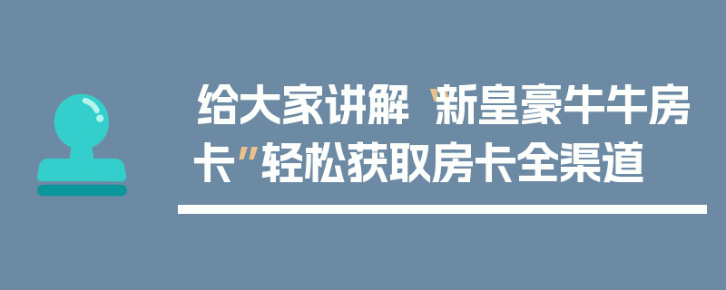 给大家讲解“新皇豪牛牛房卡”轻松获取房卡全渠道