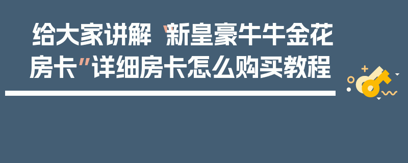 给大家讲解“新皇豪牛牛金花房卡”详细房卡怎么购买教程