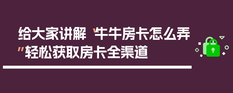 给大家讲解“牛牛房卡怎么弄”轻松获取房卡全渠道