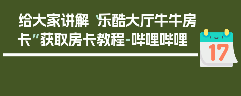 给大家讲解“乐酷大厅牛牛房卡”获取房卡教程-哔哩哔哩