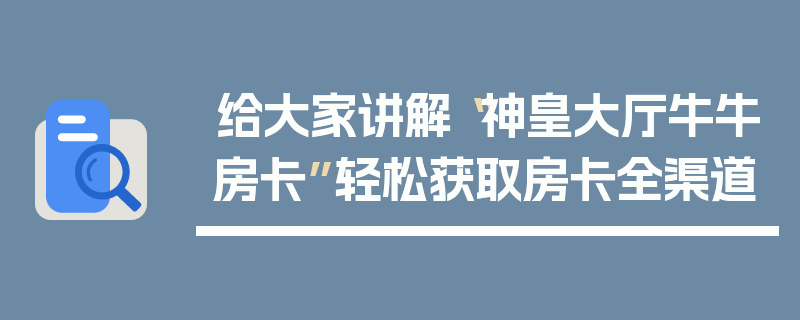 给大家讲解“神皇大厅牛牛房卡”轻松获取房卡全渠道